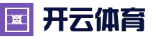 Kaiyun Sports 开云体育官网 - 在线竞猜平台