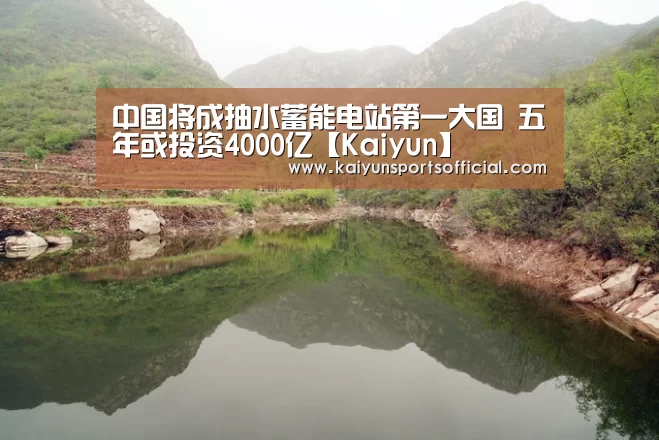 中国将成抽水蓄能电站第一大国 五年或投资4000亿【Kaiyun】(图3) 中国将成抽水蓄能电站第一大国 五年或投资4000亿【Kaiyun】(图3)