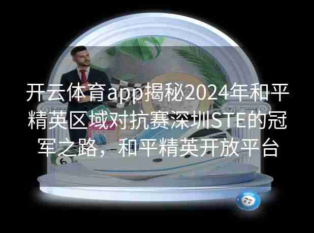 开云体育app揭秘2024年和平精英区域对抗赛深圳STE的冠军之路,和平精英开放平台 开云体育app揭秘2024年和平精英区域对抗赛深圳STE的冠军之路,和平精英开放平台