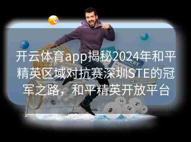 开云体育app揭秘2024年和平精英区域对抗赛深圳STE的冠军之路,和平精英开放平台 开云体育app揭秘2024年和平精英区域对抗赛深圳STE的冠军之路,和平精英开放平台