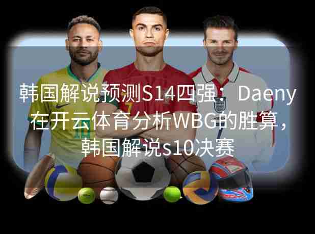 韩国解说预测S14四强:Daeny在开云体育分析WBG的胜算,韩国解说s10决赛 韩国解说预测S14四强:Daeny在开云体育分析WBG的胜算,韩国解说s10决赛