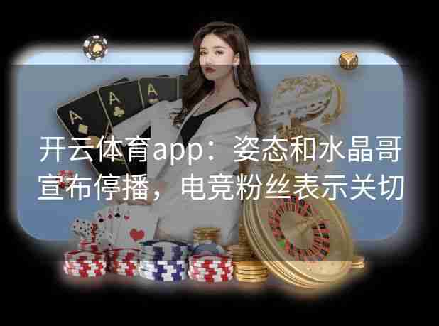 开云体育app:姿态和水晶哥宣布停播,电竞粉丝表示关切 开云体育app:姿态和水晶哥宣布停播,电竞粉丝表示关切