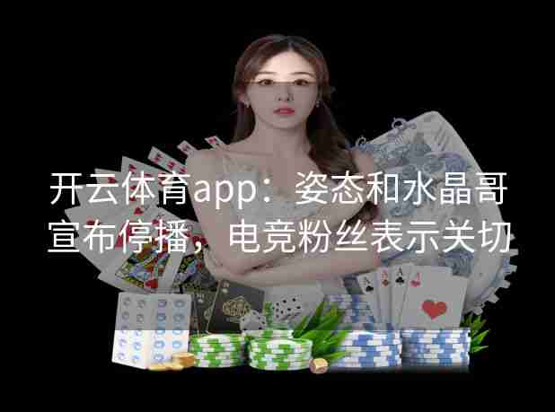 开云体育app:姿态和水晶哥宣布停播,电竞粉丝表示关切 开云体育app:姿态和水晶哥宣布停播,电竞粉丝表示关切