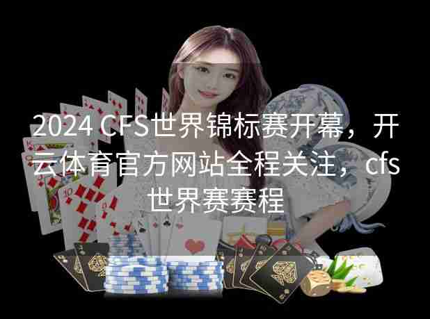 2024 CFS世界锦标赛开幕，开云体育官方网站全程关注，cfs世界赛赛程