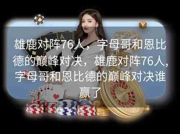 雄鹿对阵76人,字母哥和恩比德的巅峰对决,雄鹿对阵76人,字母哥和恩比德的巅峰对决谁赢了 雄鹿对阵76人,字母哥和恩比德的巅峰对决,雄鹿对阵76人,字母哥和恩比德的巅峰对决谁赢了