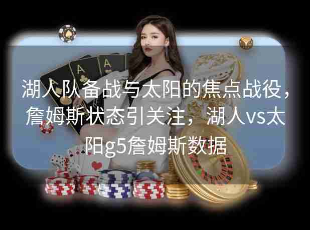 湖人队备战与太阳的焦点战役,詹姆斯状态引关注,湖人vs太阳g5詹姆斯数据 湖人队备战与太阳的焦点战役,詹姆斯状态引关注,湖人vs太阳g5詹姆斯数据