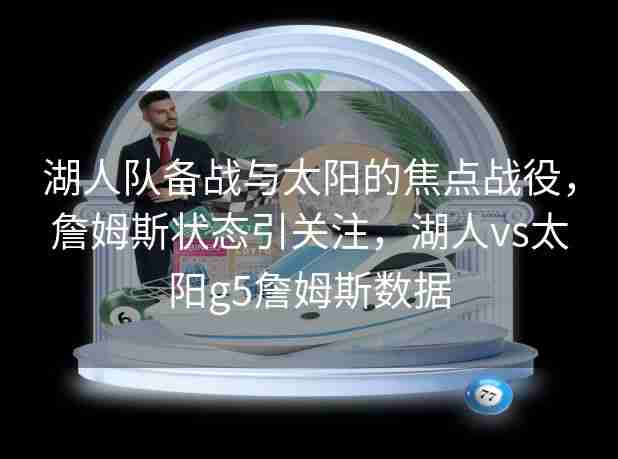 湖人队备战与太阳的焦点战役,詹姆斯状态引关注,湖人vs太阳g5詹姆斯数据 湖人队备战与太阳的焦点战役,詹姆斯状态引关注,湖人vs太阳g5詹姆斯数据