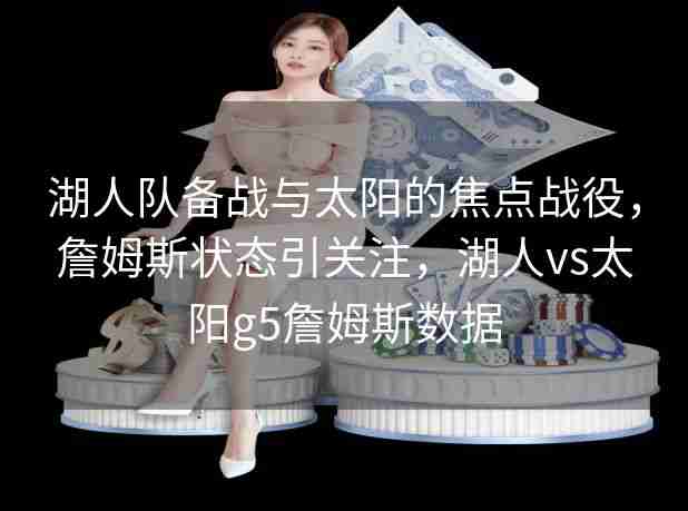 湖人队备战与太阳的焦点战役,詹姆斯状态引关注,湖人vs太阳g5詹姆斯数据 湖人队备战与太阳的焦点战役,詹姆斯状态引关注,湖人vs太阳g5詹姆斯数据